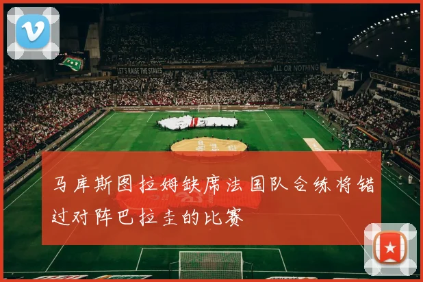 马库斯图拉姆缺席法国队合练将错过对阵巴拉圭的比赛