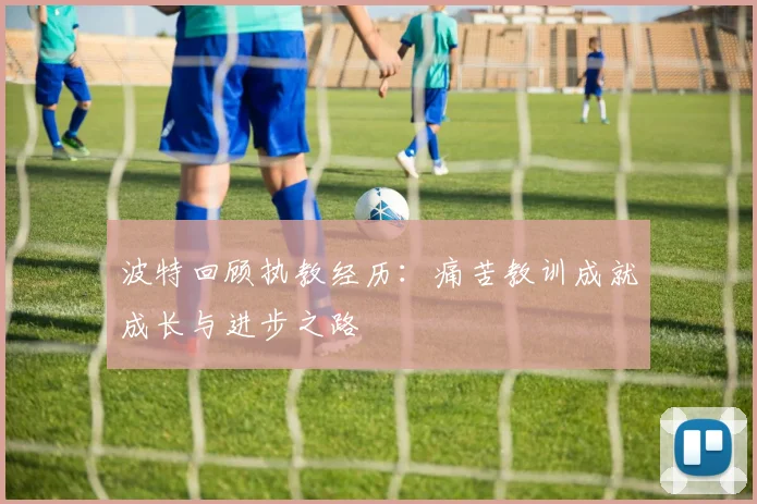 波特回顾执教经历:痛苦教训成就成长与进步之路