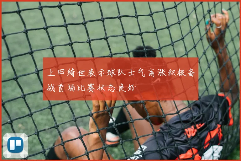上田绮世表示球队士气高涨积极备战首场比赛状态良好