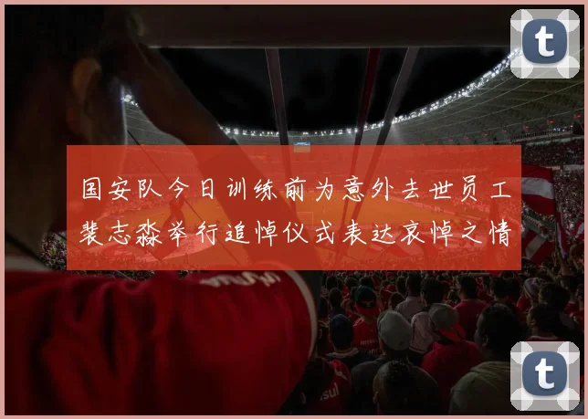 国安队今日训练前为意外去世员工裴志淼举行追悼仪式表达哀悼之情