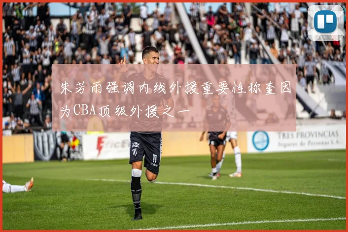 朱芳雨强调内线外援重要性称奎因为CBA顶级外援之一