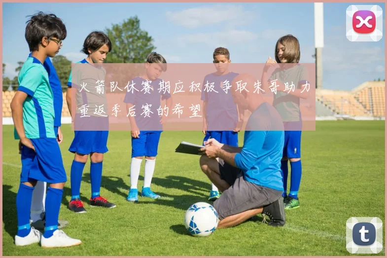 火箭队休赛期应积极争取朱哥助力重返季后赛的希望