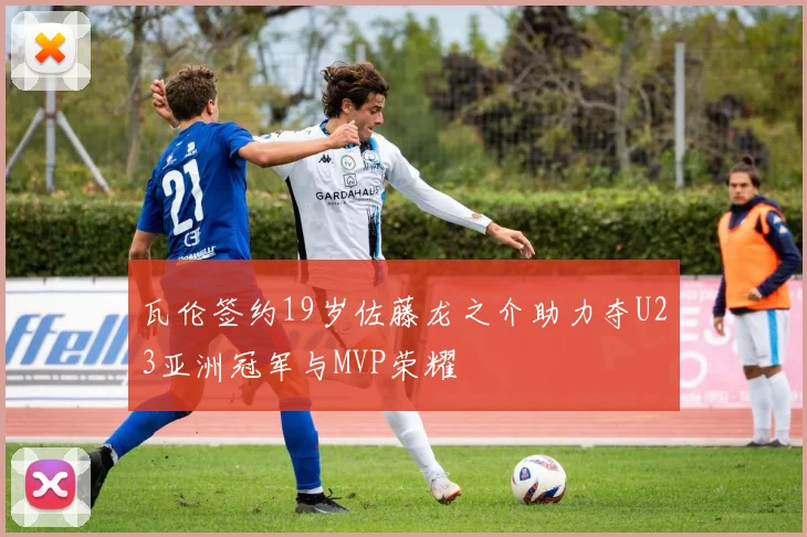 瓦伦签约19岁佐藤龙之介助力夺U23亚洲冠军与MVP荣耀