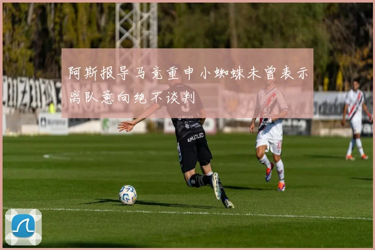 阿斯报导马竞重申小蜘蛛未曾表示离队意向绝不谈判