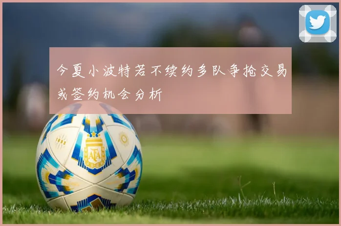今夏小波特若不续约多队争抢交易或签约机会分析