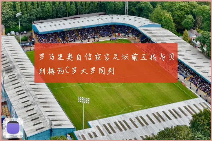 罗马里奥自信宣言足坛前五我与贝利梅西C罗大罗同列