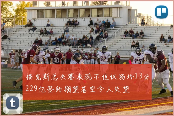 福克斯总决赛表现不佳仅场均13分229亿签约期望落空令人失望